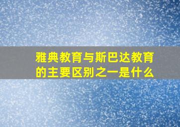 雅典教育与斯巴达教育的主要区别之一是什么