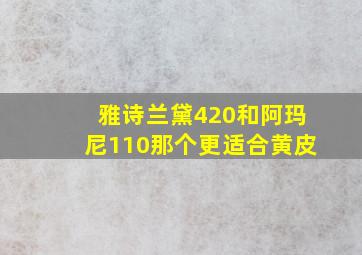 雅诗兰黛420和阿玛尼110那个更适合黄皮