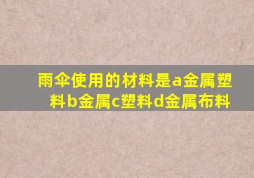 雨伞使用的材料是a金属塑料b金属c塑料d金属布料