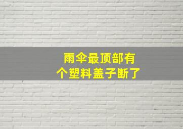 雨伞最顶部有个塑料盖子断了