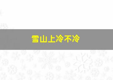 雪山上冷不冷