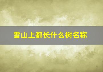 雪山上都长什么树名称