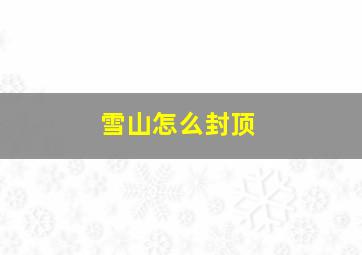 雪山怎么封顶