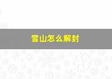 雪山怎么解封