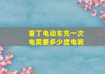 雷丁电动车充一次电需要多少度电呢