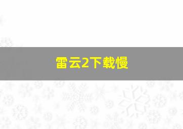 雷云2下载慢