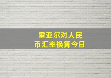 雷亚尔对人民币汇率换算今日