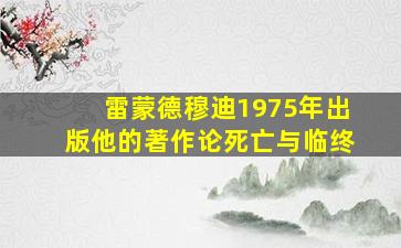 雷蒙德穆迪1975年出版他的著作论死亡与临终