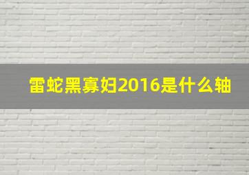 雷蛇黑寡妇2016是什么轴