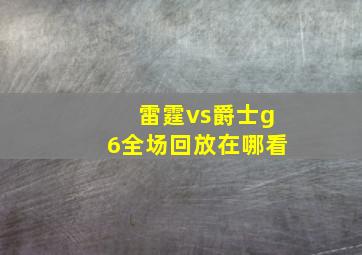 雷霆vs爵士g6全场回放在哪看