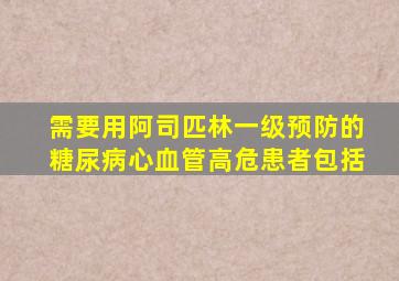 需要用阿司匹林一级预防的糖尿病心血管高危患者包括