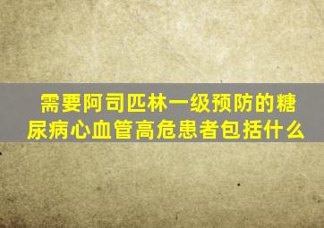 需要阿司匹林一级预防的糖尿病心血管高危患者包括什么