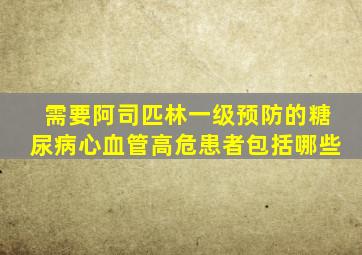 需要阿司匹林一级预防的糖尿病心血管高危患者包括哪些