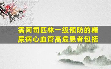 需阿司匹林一级预防的糖尿病心血管高危患者包括