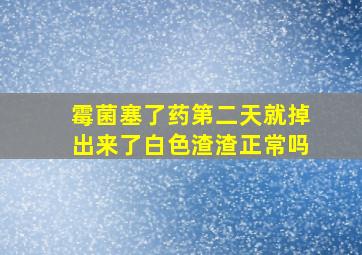 霉菌塞了药第二天就掉出来了白色渣渣正常吗