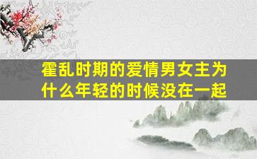 霍乱时期的爱情男女主为什么年轻的时候没在一起