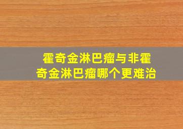 霍奇金淋巴瘤与非霍奇金淋巴瘤哪个更难治