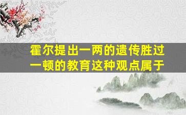 霍尔提出一两的遗传胜过一顿的教育这种观点属于