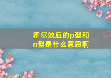 霍尔效应的p型和n型是什么意思啊