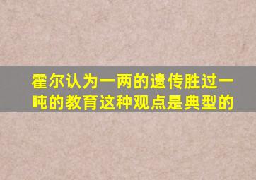 霍尔认为一两的遗传胜过一吨的教育这种观点是典型的