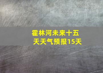 霍林河未来十五天天气预报15天