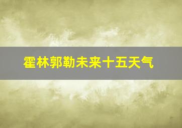 霍林郭勒未来十五天气