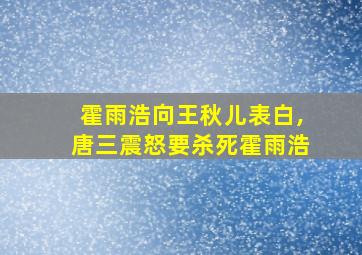 霍雨浩向王秋儿表白,唐三震怒要杀死霍雨浩