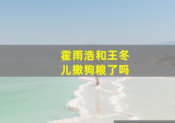 霍雨浩和王冬儿撒狗粮了吗