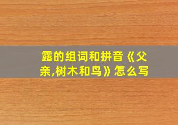 露的组词和拼音《父亲,树木和鸟》怎么写