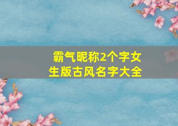 霸气昵称2个字女生版古风名字大全