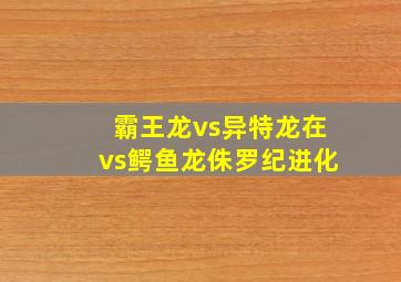 霸王龙vs异特龙在vs鳄鱼龙侏罗纪进化