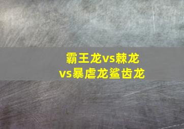 霸王龙vs棘龙vs暴虐龙鲨齿龙