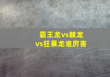 霸王龙vs棘龙vs狂暴龙谁厉害