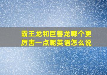 霸王龙和巨兽龙哪个更厉害一点呢英语怎么说