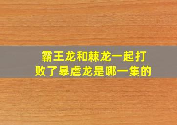 霸王龙和棘龙一起打败了暴虐龙是哪一集的