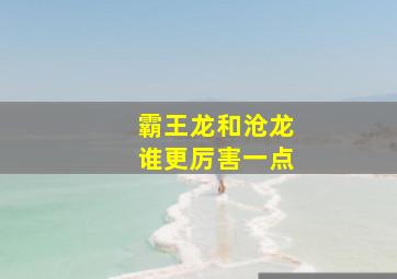 霸王龙和沧龙谁更厉害一点