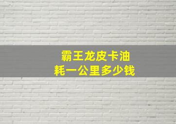 霸王龙皮卡油耗一公里多少钱