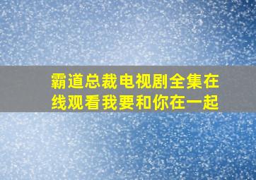 霸道总裁电视剧全集在线观看我要和你在一起