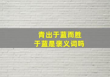 青出于蓝而胜于蓝是褒义词吗