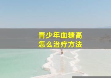 青少年血糖高怎么治疗方法