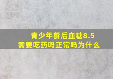 青少年餐后血糖8.5需要吃药吗正常吗为什么