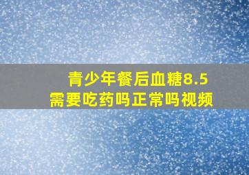 青少年餐后血糖8.5需要吃药吗正常吗视频