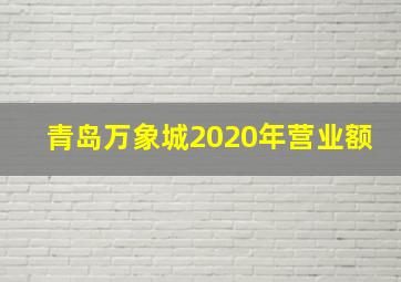 青岛万象城2020年营业额