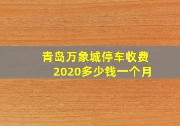 青岛万象城停车收费2020多少钱一个月