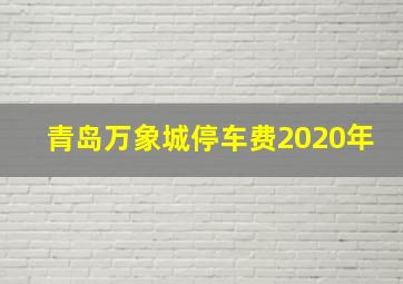 青岛万象城停车费2020年