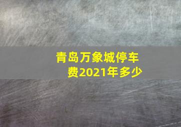 青岛万象城停车费2021年多少