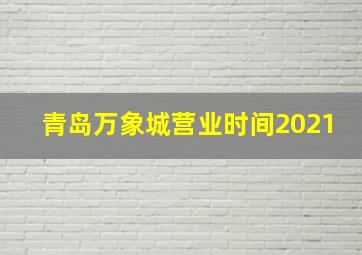 青岛万象城营业时间2021