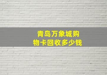 青岛万象城购物卡回收多少钱