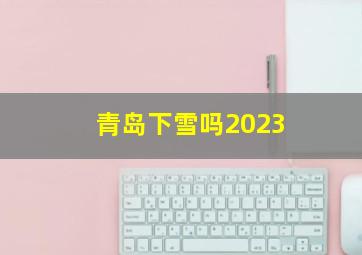 青岛下雪吗2023