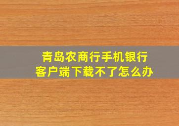 青岛农商行手机银行客户端下载不了怎么办